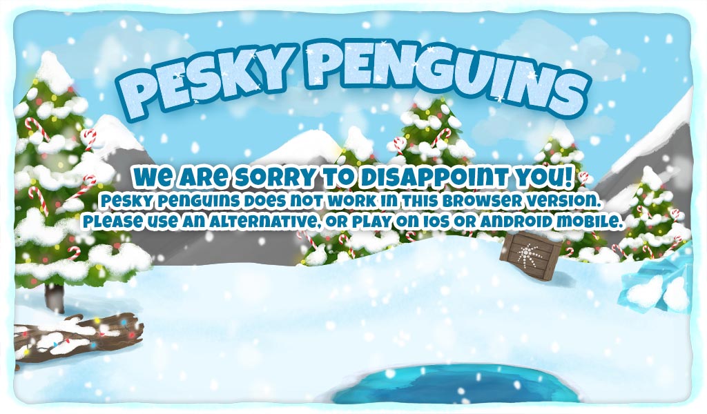 We are sorry to disappoint you but Pesky Penguins does not work in this browser version. If you are not able to upgrade this browser, please use an alternative or play on iPad, iPhone or Android.